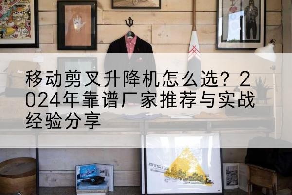 文安升降平台厂家推荐-移动剪叉升降机怎么选?2024年靠谱厂家推荐与实战经验分享