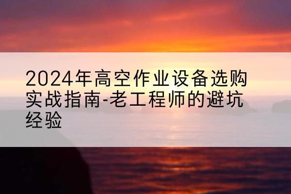 文安高空作业升降机厂家推荐-2024年高空作业设备选购实战指南-老工程师的避坑经验