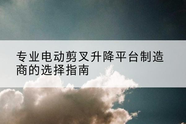 文安电动剪叉升降平台厂家-专业电动剪叉升降平台制造商的选择指南