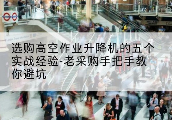 文安高空作业升降机厂家-选购高空作业升降机的五个实战经验-老采购手把手教你避坑