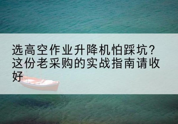 文安高空作业升降机厂家推荐-选高空作业升降机怕踩坑？这份老采购的实战指南请收好