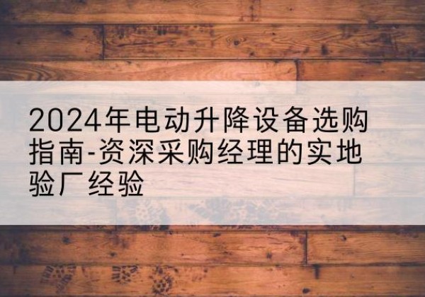 文安电动剪叉升降平台厂家-2024年电动升降设备选购指南-资深采购经理的实地验厂经验