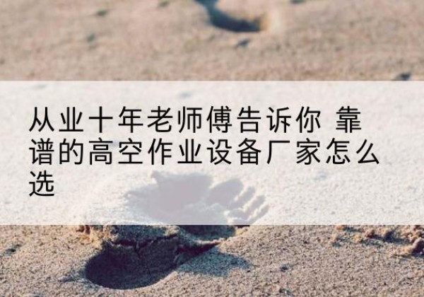 文安高空作业升降机厂家推荐-从业十年老师傅告诉你 靠谱的高空作业设备厂家怎么选