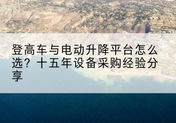 文安登高车厂家厂家-登高车与电动升降平台怎么选？十五年设备采购经验分享