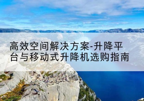 文安升降平台厂家-*空间解决方案-升降平台与移动式升降机选购指南
