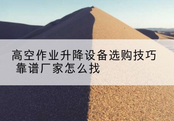 文安电动升降平台厂家推荐-高空作业升降设备选购技巧 靠谱厂家怎么找