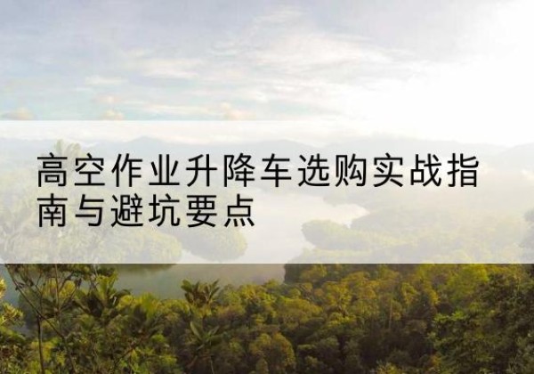 文安升降车怎么选-高空作业升降车选购实战指南与避坑要点