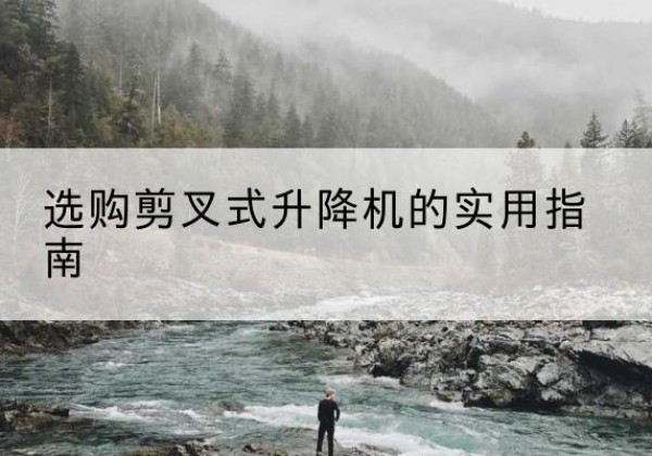 文安剪叉式升降机怎么选-选购剪叉式升降机的实用指南