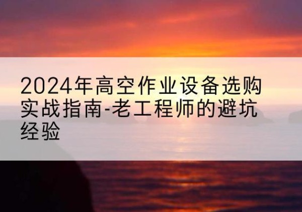 文安高空作业升降机厂家推荐-2024年高空作业设备选购实战指南-老工程师的避坑经验