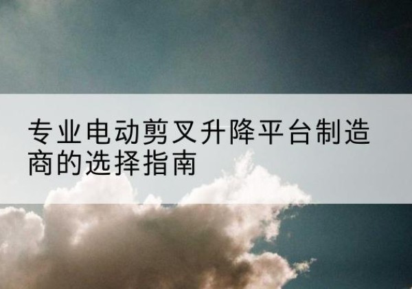 文安电动剪叉升降平台厂家-专业电动剪叉升降平台制造商的选择指南